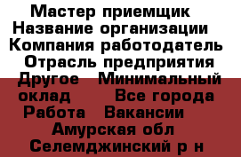 Мастер-приемщик › Название организации ­ Компания-работодатель › Отрасль предприятия ­ Другое › Минимальный оклад ­ 1 - Все города Работа » Вакансии   . Амурская обл.,Селемджинский р-н